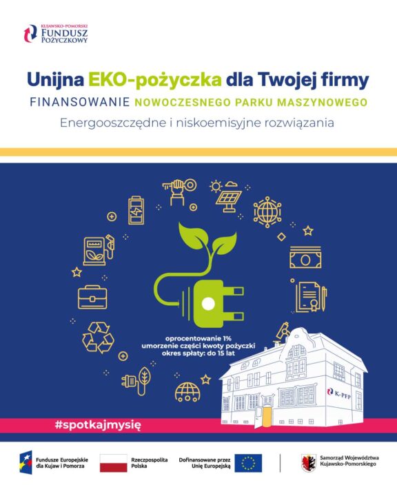 Grafika promocyjna Kujawsko-Pomorskiego Funduszu Pożyczkowego dotycząca oferty „Unijna EKO-pożyczka dla Twojej firmy - FINANSOWANIE NOWOCZESNEGO PARKU MASZYNOWEGO. Energooszczędne i niskoemisyjne rozwiązania”. Na granatowym tle umieszczono centralną zieloną grafikę przedstawiającą wtyczkę elektryczną, z której wyrasta młoda roślina z dwoma liśćmi. Wokół niej rozmieszczono w okręgu małe, żółte ikony związane z ekologią, energią i biznesem (m.in. panele fotowoltaiczne, bateria, recykling, ładowarka, dokumenty, pieniądze). Pod centralną grafiką podano parametry pożyczki: oprocentowanie 1% umorzenie części kwoty pożyczki okres spłaty: do 15 lat W prawej dolnej części znajduje się szkic zabytkowego budynku z logo K-PFP. Na dole widnieje czerwony pasek z hasłem „#spotkajmysię” oraz oficjalne logotypy: Fundusze Europejskie dla Kujaw i Pomorza, Rzeczpospolita Polska, Dofinansowane przez Unię Europejską oraz Samorząd Województwa Kujawsko-Pomorskiego. W lewym górnym rogu znajduje się logo Kujawsko-Pomorskiego Funduszu Pożyczkowego.